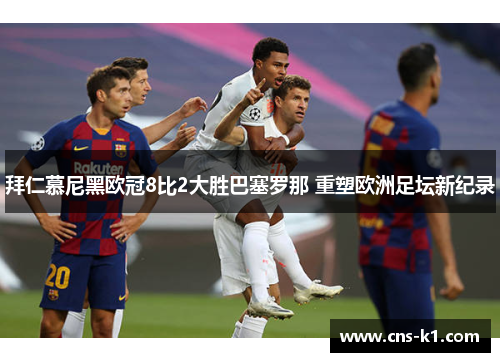 拜仁慕尼黑欧冠8比2大胜巴塞罗那 重塑欧洲足坛新纪录