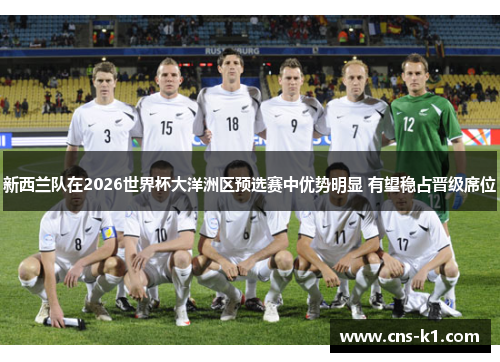 新西兰队在2026世界杯大洋洲区预选赛中优势明显 有望稳占晋级席位