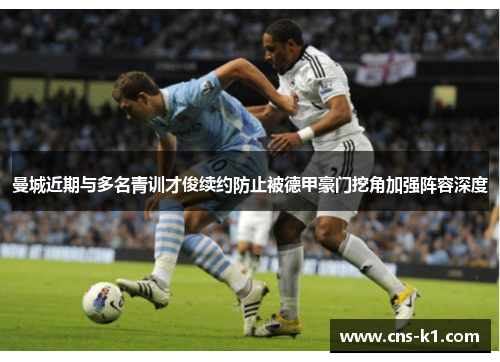曼城近期与多名青训才俊续约防止被德甲豪门挖角加强阵容深度