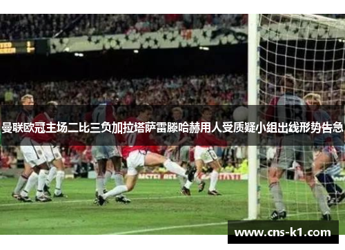 曼联欧冠主场二比三负加拉塔萨雷滕哈赫用人受质疑小组出线形势告急