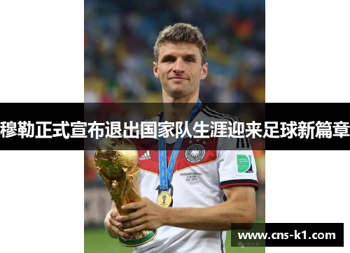 穆勒正式宣布退出国家队生涯迎来足球新篇章